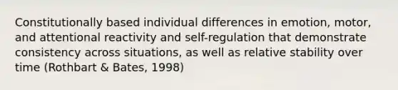 Constitutionally based individual differences in emotion, motor, and attentional reactivity and self-regulation that demonstrate consistency across situations, as well as relative stability over time (Rothbart & Bates, 1998)