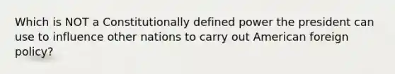 Which is NOT a Constitutionally defined power the president can use to influence other nations to carry out American foreign policy?