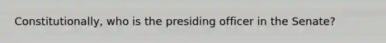 Constitutionally, who is the presiding officer in the Senate?