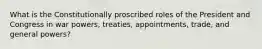 What is the Constitutionally proscribed roles of the President and Congress in war powers, treaties, appointments, trade, and general powers?