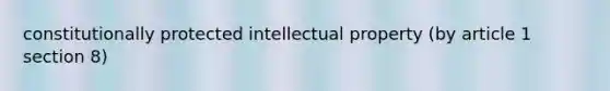 constitutionally protected intellectual property (by article 1 section 8)