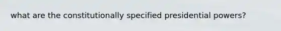 what are the constitutionally specified presidential powers?