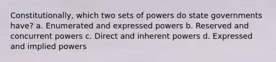 Constitutionally, which two sets of powers do state governments have? a. Enumerated and expressed powers b. Reserved and concurrent powers c. Direct and inherent powers d. Expressed and implied powers