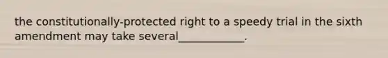 the constitutionally-protected right to a speedy trial in the sixth amendment may take several____________.