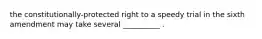 the constitutionally-protected right to a speedy trial in the sixth amendment may take several __________ .