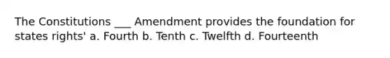 The Constitutions ___ Amendment provides the foundation for states rights' a. Fourth b. Tenth c. Twelfth d. Fourteenth