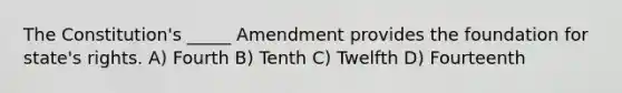 The Constitution's _____ Amendment provides the foundation for state's rights. A) Fourth B) Tenth C) Twelfth D) Fourteenth