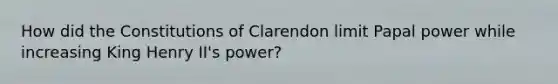 How did the Constitutions of Clarendon limit Papal power while increasing King Henry II's power?