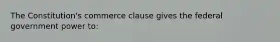 The Constitution's commerce clause gives the federal government power to: