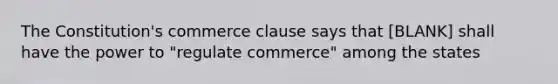 The Constitution's commerce clause says that [BLANK] shall have the power to "regulate commerce" among the states