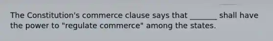 The Constitution's commerce clause says that _______ shall have the power to "regulate commerce" among the states.