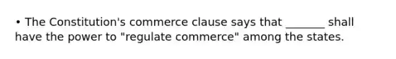 • The Constitution's commerce clause says that _______ shall have the power to "regulate commerce" among the states.