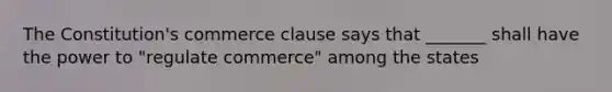 The Constitution's commerce clause says that _______ shall have the power to "regulate commerce" among the states