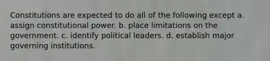 Constitutions are expected to do all of the following except a. assign constitutional power. b. place limitations on the government. c. identify political leaders. d. establish major governing institutions.