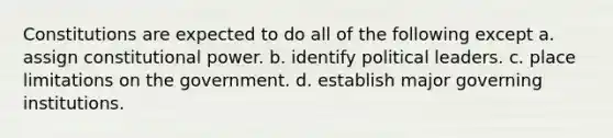 Constitutions are expected to do all of the following except a. assign constitutional power. b. identify political leaders. c. place limitations on the government. d. establish major governing institutions.