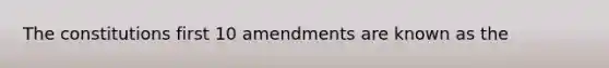 The constitutions first 10 amendments are known as the