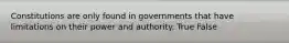 Constitutions are only found in governments that have limitations on their power and authority. True False