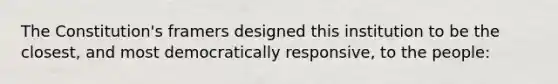 The Constitution's framers designed this institution to be the closest, and most democratically responsive, to the people: