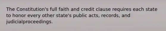 The Constitution's full faith and credit clause requires each state to honor every other state's public acts, records, and judicialproceedings.