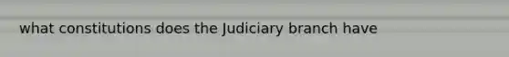 what constitutions does the Judiciary branch have