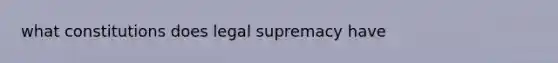 what constitutions does legal supremacy have