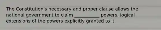The Constitution's necessary and proper clause allows the national government to claim ___________ powers, logical extensions of the powers explicitly granted to it.