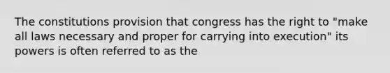 The constitutions provision that congress has the right to "make all laws necessary and proper for carrying into execution" its powers is often referred to as the