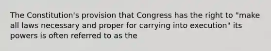 The Constitution's provision that Congress has the right to "make all laws necessary and proper for carrying into execution" its powers is often referred to as the