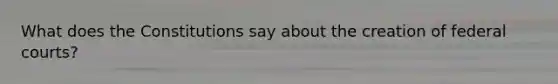 What does the Constitutions say about the creation of federal courts?