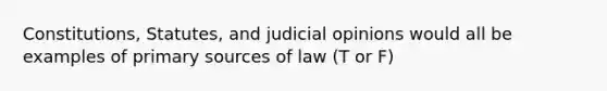 Constitutions, Statutes, and judicial opinions would all be examples of primary sources of law (T or F)