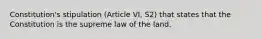 Constitution's stipulation (Article VI, S2) that states that the Constitution is the supreme law of the land.