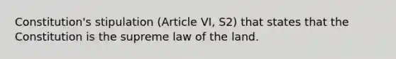 Constitution's stipulation (Article VI, S2) that states that the Constitution is the supreme law of the land.