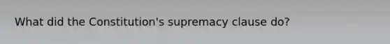 What did the Constitution's supremacy clause do?