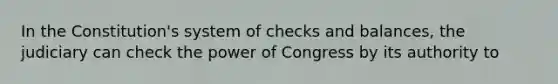 In the Constitution's system of checks and balances, the judiciary can check the power of Congress by its authority to