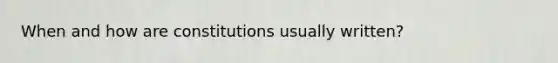 When and how are constitutions usually written?