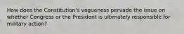 How does the Constitution's vagueness pervade the issue on whether Congress or the President is ultimately responsible for military action?