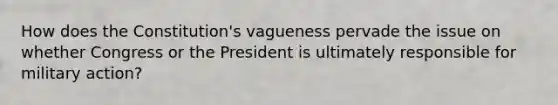 How does the Constitution's vagueness pervade the issue on whether Congress or the President is ultimately responsible for military action?