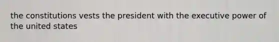 the constitutions vests the president with the executive power of the united states