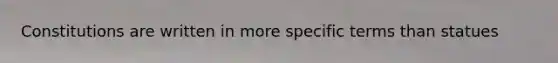 Constitutions are written in more specific terms than statues