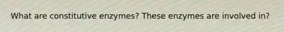 What are constitutive enzymes? These enzymes are involved in?