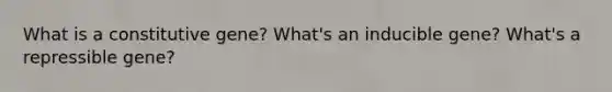 What is a constitutive gene? What's an inducible gene? What's a repressible gene?