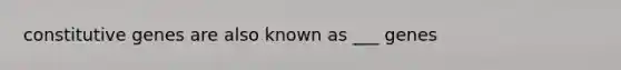 constitutive genes are also known as ___ genes