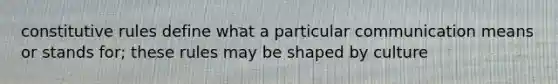 constitutive rules define what a particular communication means or stands for; these rules may be shaped by culture