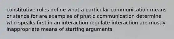 constitutive rules define what a particular communication means or stands for are examples of phatic communication determine who speaks first in an interaction regulate interaction are mostly inappropriate means of starting arguments