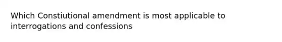 Which Constiutional amendment is most applicable to interrogations and confessions