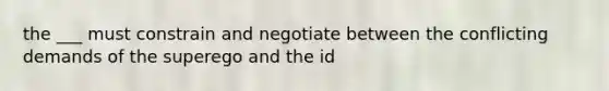 the ___ must constrain and negotiate between the conflicting demands of the superego and the id