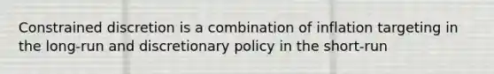 Constrained discretion is a combination of inflation targeting in the long-run and discretionary policy in the short-run