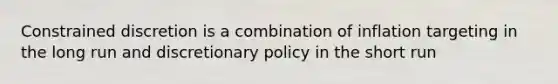 Constrained discretion is a combination of inflation targeting in the long run and discretionary policy in the short run