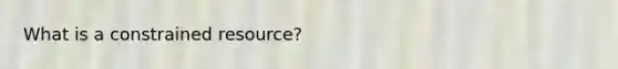 What is a constrained resource?