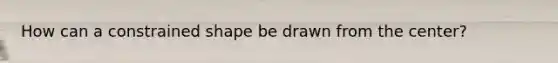 How can a constrained shape be drawn from the center?